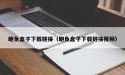 鲍鱼盒子下载链接（鲍鱼盒子下载链接视频）