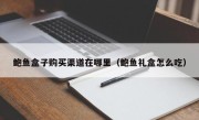 鲍鱼盒子购买渠道在哪里（鲍鱼礼盒怎么吃）