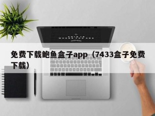 免费下载鲍鱼盒子app（7433盒子免费下载）