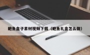 鲍鱼盒子素材视频下载（鲍鱼礼盒怎么做）