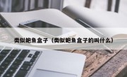 类似鲍鱼盒子（类似鲍鱼盒子的叫什么）