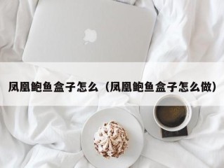 凤凰鲍鱼盒子怎么（凤凰鲍鱼盒子怎么做）