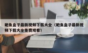 鲍鱼盒子最新视频下载大全（鲍鱼盒子最新视频下载大全免费观看）