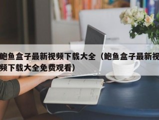 鲍鱼盒子最新视频下载大全（鲍鱼盒子最新视频下载大全免费观看）