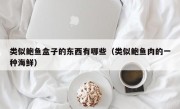 类似鲍鱼盒子的东西有哪些（类似鲍鱼肉的一种海鲜）