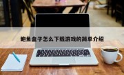 鲍鱼盒子怎么下载游戏的简单介绍