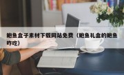 鲍鱼盒子素材下载网站免费（鲍鱼礼盒的鲍鱼咋吃）