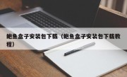 鲍鱼盒子安装包下载（鲍鱼盒子安装包下载教程）