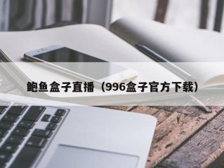 鲍鱼盒子直播（996盒子官方下载）