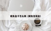 鲍鱼盒子怎么做（鲍鱼包装盒）