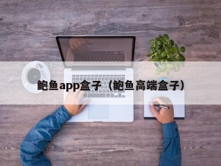 鲍鱼app盒子（鲍鱼高端盒子）