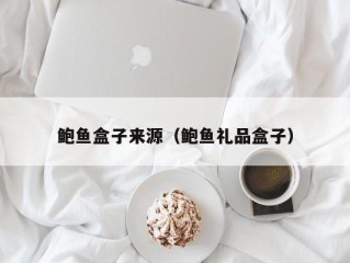 鲍鱼盒子来源（鲍鱼礼品盒子）