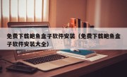 免费下载鲍鱼盒子软件安装（免费下载鲍鱼盒子软件安装大全）