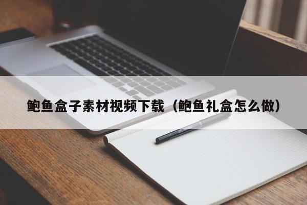 鲍鱼盒子素材视频下载（鲍鱼礼盒怎么做）,鲍鱼盒子素材视频下载,第1张