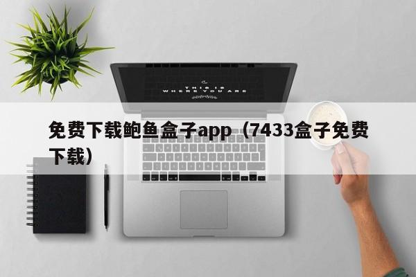 免费下载鲍鱼盒子app（7433盒子免费下载）,免费下载鲍鱼盒子app,第1张