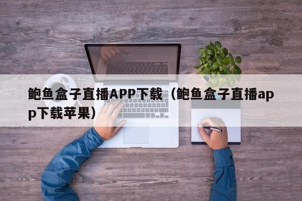 鲍鱼盒子直播APP下载（鲍鱼盒子直播app下载苹果）,鲍鱼盒子直播APP下载,第1张