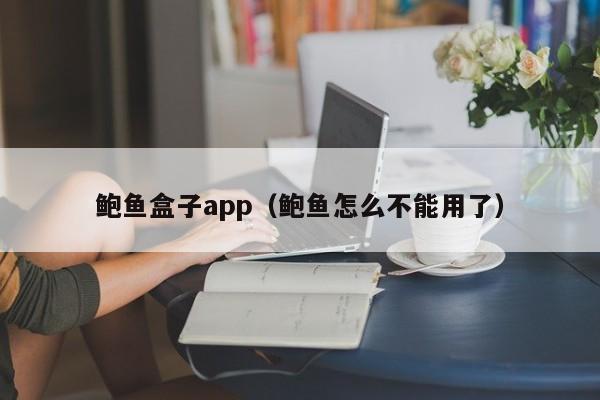 鲍鱼盒子app（鲍鱼怎么不能用了）,鲍鱼盒子app,第1张