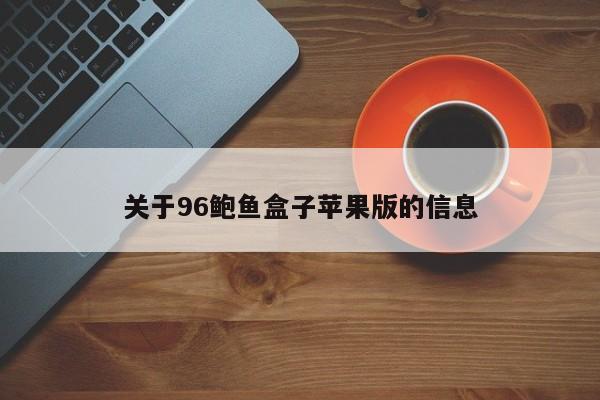 关于96鲍鱼盒子苹果版的信息,96鲍鱼盒子苹果版,第1张